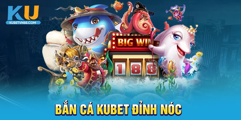 Bắn cá Kubet đỉnh nóc kịch trần